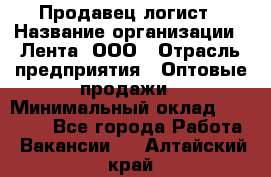 Продавец-логист › Название организации ­ Лента, ООО › Отрасль предприятия ­ Оптовые продажи › Минимальный оклад ­ 29 000 - Все города Работа » Вакансии   . Алтайский край